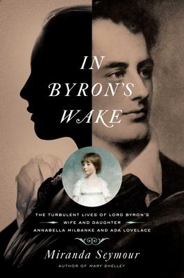 In Byron’’s Wake: The Turbulent Lives of Lord Byron’’s Wife and Daughter: Annabella Milbanke and ADA Lovelace