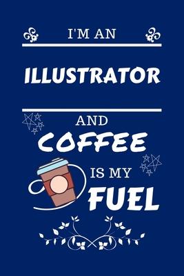 I’’m An Illustrator And Coffee Is My Fuel: Perfect Gag Gift For An Illustrator Who Loves Their Coffee - Blank Lined Notebook Journal - 100 Pages 6 x 9
