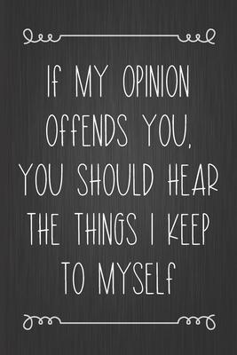 If My Opinion Offends You, You Should Hear The Things I Keep To Myself: Coworker Notebook, Sarcastic Humor, Funny Gag Gift for Home Friend, Office Jou