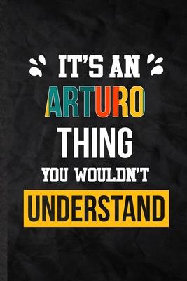 It’’s an Arturo Thing You Wouldn’’t Understand: Practical Personalized Arturo Lined Notebook/ Blank Journal For Favorite First Name, Inspirational Sayin