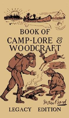 The Book Of Camp-Lore And Woodcraft - Legacy Edition: Dan Beard’’s Classic Manual On Making The Most Out Of Camp Life In The Woods And Wilds