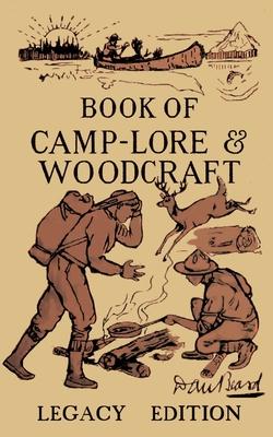 The Book Of Camp-Lore And Woodcraft - Legacy Edition: Dan Beard’’s Classic Manual On Making The Most Out Of Camp Life In The Woods And Wilds
