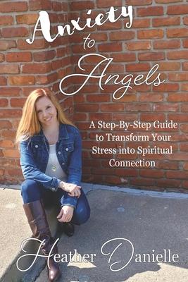 Anxiety to Angels: A Step-By-Step Guide to Transform Your Stress into Spiritual Connection