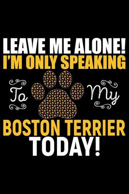 Leave Me Alone! I’’m Only Speaking to My Boston Terrier Today: Cool Boston Terrier Dog Journal Notebook - Boston Terrier Puppy Lover Gifts - Funny Bost