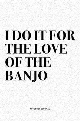 I Do It For The Love Of The Banjo: A 6x9 Inch Diary Notebook Journal With A Bold Text Font Slogan On A Matte Cover and 120 Blank Lined Pages Makes A G