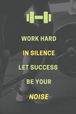 Work hard in silence. Let success be your noise.: Bodybuilding Journal, Physical Fitness Journal, Fitness Log Books, Workout Log Books For Women and M