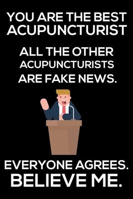 You Are The Best Acupuncturist All The Other Acupuncturists Are Fake News. Everyone Agrees. Believe Me.: Trump 2020 Notebook, Funny Productivity Plann