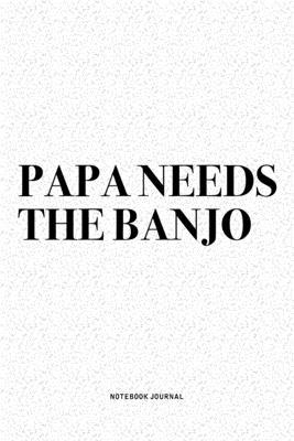 Papa Needs The Banjo: A 6x9 Inch Diary Notebook Journal With A Bold Text Font Slogan On A Matte Cover and 120 Blank Lined Pages Makes A Grea