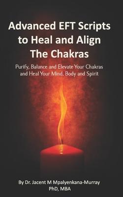 Advanced EFT Scripts to Heal and Align The Chakras: Purify, Balance and Elevate Your Chakras and Heal Your Mind, Body and Spirit
