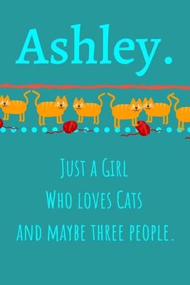 Ashley. Just A Girl Who Loves Cats And Maybe Three People: Unique Personalized Writing Journal/Notebook/Diary for Women, Girls, Teens. Beatiful Gift F