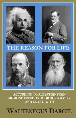 The Reason for Life: What They Believed: Albert Einstein, Sigmund Freud, Fyodor Dostoevsky, and Leo Tolstoy