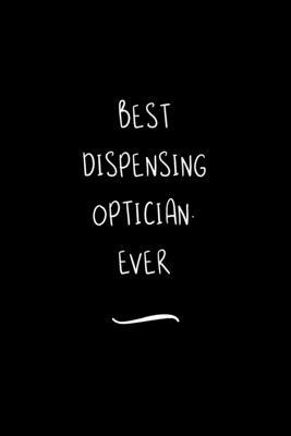Best Dispensing Optician. Ever: Funny Office Notebook/Journal For Women/Men/Coworkers/Boss/Business Woman/Funny office work desk humor/ Stress Relief