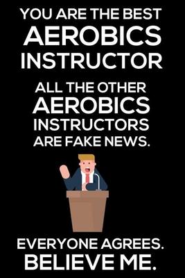 You Are The Best Aerobics Instructor All The Other Aerobics Instructors Are Fake News. Everyone Agrees. Believe Me.: Trump 2020 Notebook, Funny Produc