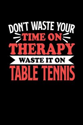Don’’t Waste Your Time On Therapy Waste It On Table Tennis: Notebook and Journal 120 Pages College Ruled Line Paper Gift for Table Tennis Fans and Coac