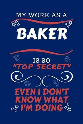 My Work As A Baker Is So Top Secret Even I Don’’t Know What I’’m Doing: Perfect Gag Gift For A Top Secret Baker - Blank Lined Notebook Journal - 100 Pag
