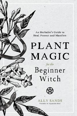 Plant Magic for the Beginner Witch: An Herbalist’’s Guide to Heal, Protect and Manifest