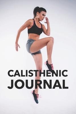 Calisthenic Journal: Calisthenics Tracker Book for Writing Down Workouts (Exercise, Sets & Reps)