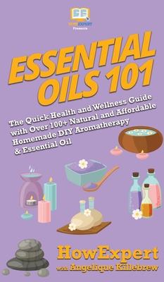 Essential Oils 101: The Quick Health and Wellness Guide with Over 100+ Natural and Affordable Homemade DIY Aromatherapy & Essential Oil Pr