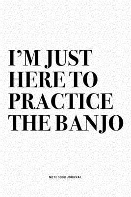 I’’m Just Here To Practice The Banjo: A 6x9 Inch Diary Notebook Journal With A Bold Text Font Slogan On A Matte Cover and 120 Blank Lined Pages Makes A