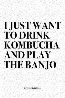 I Just Want To Drink Kombucha And Play The Banjo: A 6x9 Inch Diary Notebook Journal With A Bold Text Font Slogan On A Matte Cover and 120 Blank Lined