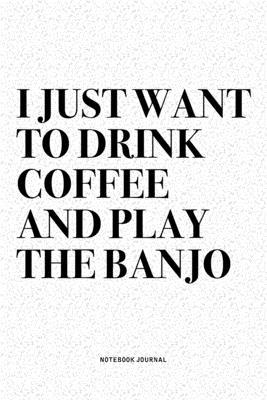 I Just Want To Drink Coffee And Play The Banjo: A 6x9 Inch Diary Notebook Journal With A Bold Text Font Slogan On A Matte Cover and 120 Blank Lined Pa