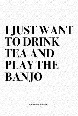 I Just Want To Drink Tea And Play The Banjo: A 6x9 Inch Diary Notebook Journal With A Bold Text Font Slogan On A Matte Cover and 120 Blank Lined Pages