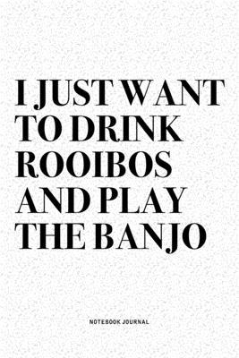 I Just Want To Drink Rooibos And Play The Banjo: A 6x9 Inch Diary Notebook Journal With A Bold Text Font Slogan On A Matte Cover and 120 Blank Lined P