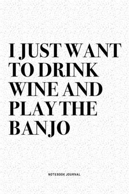 I Just Want To Drink Wine And Play The Banjo: A 6x9 Inch Diary Notebook Journal With A Bold Text Font Slogan On A Matte Cover and 120 Blank Lined Page