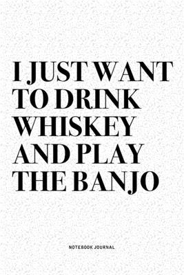 I Just Want To Drink Whiskey And Play The Banjo: A 6x9 Inch Diary Notebook Journal With A Bold Text Font Slogan On A Matte Cover and 120 Blank Lined P