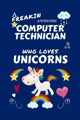 A Freakin Awesome Computer Technician Who Loves Unicorns: Perfect Gag Gift For An Computer Technician Who Happens To Be Freaking Awesome And Loves Uni