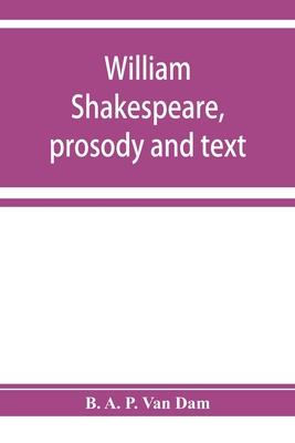 William Shakespeare, prosody and text; an essay in criticism, being an introduction to a better editing and a more adequate appreciation of the works