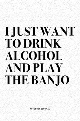 I Just Want To Drink Alcohol And Play The Banjo: A 6x9 Inch Diary Notebook Journal With A Bold Text Font Slogan On A Matte Cover and 120 Blank Lined P