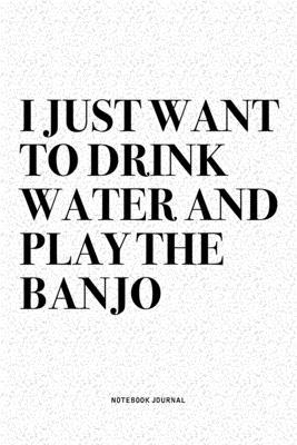 I Just Want To Drink Water And Play The Banjo: A 6x9 Inch Diary Notebook Journal With A Bold Text Font Slogan On A Matte Cover and 120 Blank Lined Pag