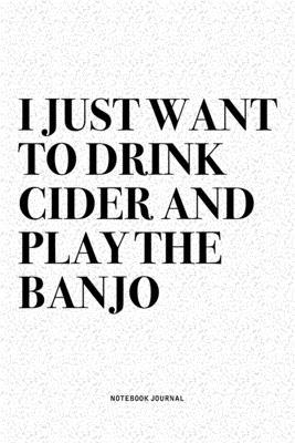 I Just Want To Drink Cider And Play The Banjo: A 6x9 Inch Diary Notebook Journal With A Bold Text Font Slogan On A Matte Cover and 120 Blank Lined Pag