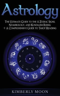 Astrology: The Ultimate Guide to the 12 Zodiac Signs, Numerology, and Kundalini Rising + A Comprehensive Guide to Tarot Reading