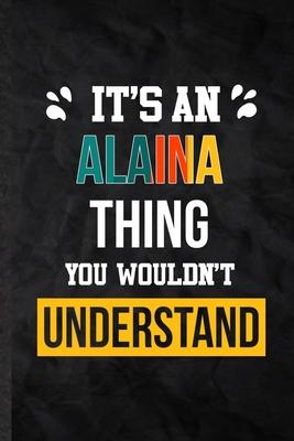 It’’s an Alaina Thing You Wouldn’’t Understand: Practical Personalized Alaina Lined Notebook/ Blank Journal For Favorite First Name, Inspirational Sayin