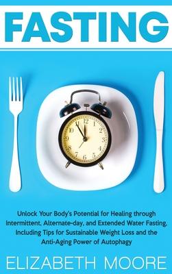 Fasting: Unlock Your Body’’s Potential for Healing through Intermittent, Alternate-day, and Extended Water Fasting, Including Ti