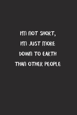 I’’m Not Short, I’’m Just More Down To Earth Than Other People: Lined Notebook To Write in Black Matte Cover Sizes 6 X 9 Inches 15.24 X 22.86 Centimetre