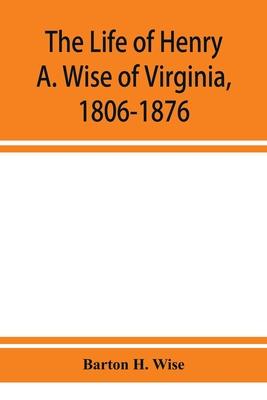 The life of Henry A. Wise of Virginia, 1806-1876
