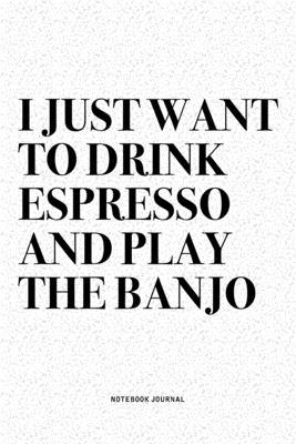 I Just Want To Drink Espresso And Play The Banjo: A 6x9 Inch Diary Notebook Journal With A Bold Text Font Slogan On A Matte Cover and 120 Blank Lined