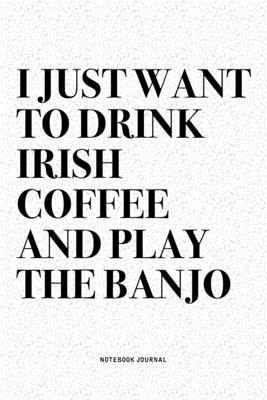 I Just Want To Drink Irish Coffee And Play The Banjo: A 6x9 Inch Diary Notebook Journal With A Bold Text Font Slogan On A Matte Cover and 120 Blank Li