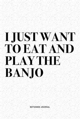 I Just Want To Eat And Play The Banjo: A 6x9 Inch Diary Notebook Journal With A Bold Text Font Slogan On A Matte Cover and 120 Blank Lined Pages Makes