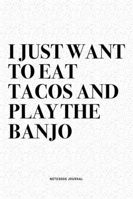 I Just Want To Eat Tacos And Play The Banjo: A 6x9 Inch Diary Notebook Journal With A Bold Text Font Slogan On A Matte Cover and 120 Blank Lined Pages