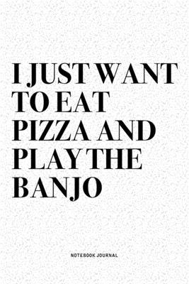 I Just Want To Eat Pizza And Play The Banjo: A 6x9 Inch Diary Notebook Journal With A Bold Text Font Slogan On A Matte Cover and 120 Blank Lined Pages