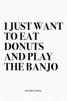 I Just Want To Eat Donuts And Play The Banjo: A 6x9 Inch Diary Notebook Journal With A Bold Text Font Slogan On A Matte Cover and 120 Blank Lined Page