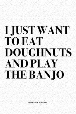 I Just Want To Eat Doughnuts And Play The Banjo: A 6x9 Inch Diary Notebook Journal With A Bold Text Font Slogan On A Matte Cover and 120 Blank Lined P