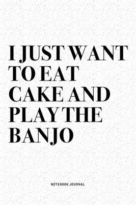 I Just Want To Eat Cake And Play The Banjo: A 6x9 Inch Diary Notebook Journal With A Bold Text Font Slogan On A Matte Cover and 120 Blank Lined Pages