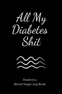 All My Diabetes Shit: Blood Sugar Logbook, Dialy(for 1 year) Record Glucose, A Health Tracking Journal,6x9, Great Christmas Gift for Diabe