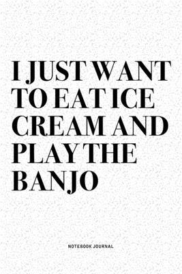 I Just Want To Eat Ice Cream And Play The Banjo: A 6x9 Inch Diary Notebook Journal With A Bold Text Font Slogan On A Matte Cover and 120 Blank Lined P