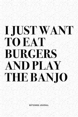 I Just Want To Eat Burgers And Play The Banjo: A 6x9 Inch Diary Notebook Journal With A Bold Text Font Slogan On A Matte Cover and 120 Blank Lined Pag